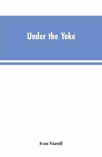 Under the Yoke: A Romance of Bulgarian Liberty by Ivan Vazoff