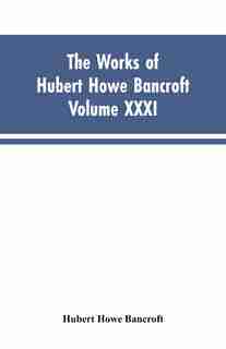 The Works of Hubert Howe Bancroft, Vol. XXXI: History of Washington, Idaho, and Montana, 1845-1889 by Hubert Howe Bancroft