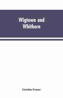 Wigtown and Whithorn: historical and descritptive sketches, stories and anecdotes, illustrative of the racy wit & pawky h by Gordon Fraser