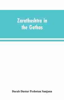 Zarathushtra in the Gathas, and in the Greek and Roman classics / translated from the German of Drs. Geiger and Windischmann, with notes on M. Darmesteter's theory regarding the date of the Avesta, and an appendix by Darab Dastur Peshotan Sanjana