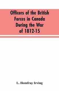 Officers of the British forces in Canada during the war of 1812-15 by L. Homfray Irving