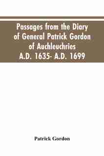 Passages from the diary of General Patrick Gordon of Auchleuchries. A.D. 1635- A.D. 1699 by Patrick Gordon