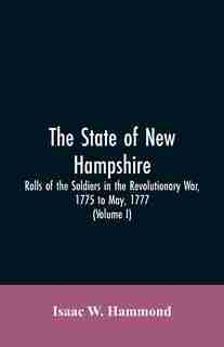 The State Of New Hampshire. Rolls Of The Soldiers In The Revolutionary War, 1775, To May, 1777: With An Appendix, Embracing Diaries Of Lieut. Jonathan Burton (Volume I) by Isaac W. Hammond