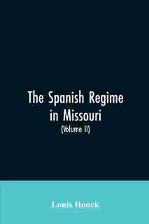 The Spanish regime in Missouri; a collection of papers and documents relating to upper Louisiana principally within the present limits of Missouri during the dominion of Spain, from the Archives of the Indies at Seville, etc., translated from the original by Louis Houck
