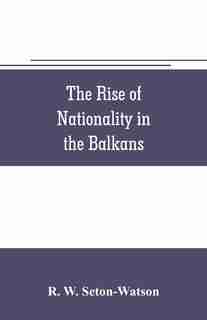 The rise of nationality in the Balkans by R. W. Seton-Watson
