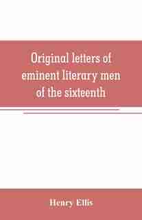 Original letters of eminent literary men of the sixteenth, seventeenth, and eighteenth centuries by Henry Ellis