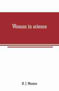 Woman in science: With an introductory chapter on woman's long struggle for things of the mind by H. J. Mozans