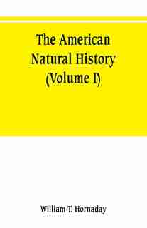 The American natural history; a foundation of useful knowledge of the higher animals of North America (Volume I) by William T. Hornaday