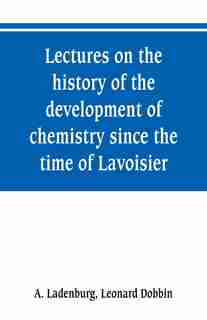Lectures on the history of the development of chemistry since the time of Lavoisier by A. Ladenburg