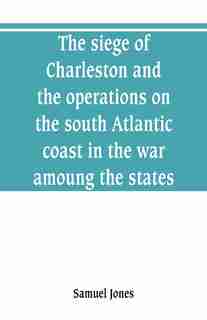The siege of Charleston and the operations on the south Atlantic coast in the war amoung the states by Samuel Jones