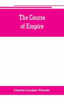 The course of empire; outlines of the chief political changes in the history of the world by Charles Gardner Wheeler