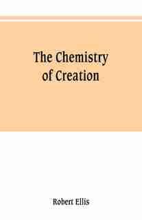 The chemistry of creation: being a sketch of the chemical phenomena of the earth, the air, the ocean by Robert Ellis