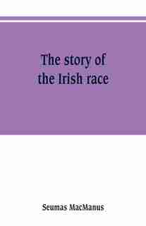 The story of the Irish race: a popular history of Ireland by Seumas MacManus