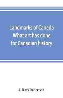 Landmarks Of Canada. What Art Has Done For Canadian History; A Guide To The J. Ross Robertson Historical Collection In The Public Reference Library, Toronto, Canada. This Catalogue Of The Collection Covers Three Thousand Seven Hundred Illustrations And In by J. Ross Robertson