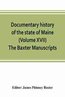 Documentary History Of The State Of Maine (volume Xvii) The Baxter Manuscripts by James Phinney Baxter