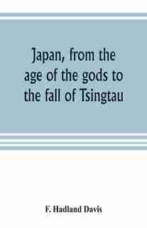 Japan, From The Age Of The Gods To The Fall Of Tsingtau by F. Hadland Davis