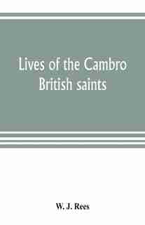 Lives Of The Cambro British Saints, Of The Fifth And Immediate Succeeding Centuries, From Ancient Welsh & Latin Mss. In The British Museum And Elsewhere, With English Translations And Explanatory Notes by W. J. Rees