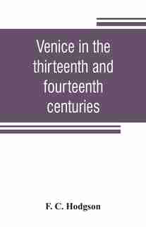 Venice In The Thirteenth And Fourteenth Centuries; A Sketch Of Ventian History From The Conquest Of Constantinople To The Accession Of Michele Steno, A.d. 1204-1400 by F. C. Hodgson