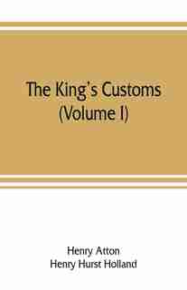 The King's Customs: An Account Of Maritime Revenue & Contraband Traffic In England, The Earliest Times To The Year 1800 by Henry Atton