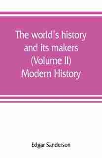 The World's History And Its Makers (volume Ii) Modern History by Edgar Sanderson