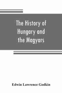 The History Of Hungary And The Magyars: From The Earliest Period To The Close Of The Late War by Edwin Lawrence Godkin