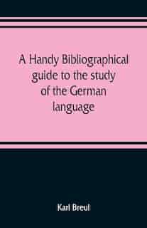 A Handy Bibliographical Guide To The Study Of The German Language And Literature For The Use Of Students And Teachers Of German by Karl Breul