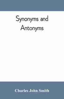 Synonyms And Antonyms; Or, Kindred Words And Their Opposites by Charles John Smith