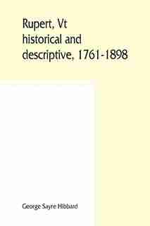 Rupert, Vt.; Historical And Descriptive, 1761-1898 by George Sayre Hibbard
