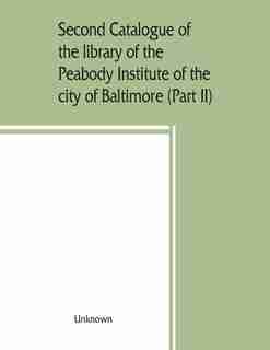 Second Catalogue Of The Library Of The Peabody Institute Of The City Of Baltimore, Including The Additions Made Since 1882 (part Ii) C-d by Unknown