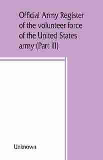 Official Army Register Of The Volunteer Force Of The United States Army For The Years 1861, '62, '63, '64, '65 (part Iii) by Unknown