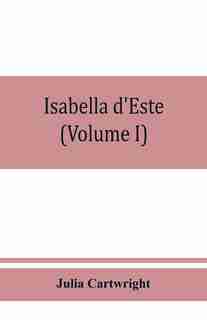 Isabella D'este, Marchioness Of Mantua, 1474-1539; A Study Of The Renaissance (volume I) by Julia Cartwright