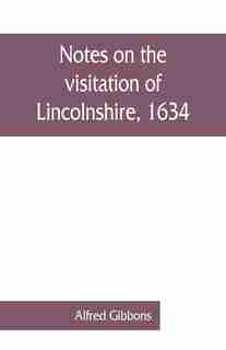 Notes On The Visitation Of Lincolnshire, 1634 by Alfred Gibbons