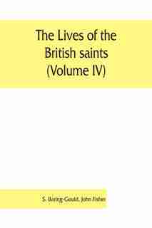 The Lives Of The British Saints (volume Iv); The Saints Of Wales And Cornwall And Such Irish Saints As Have Dedications In Britain by S. Baring-Gould