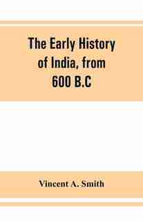 The Early History Of India, From 600 B.c. To The Muhammadan Conquest, Including The Invasion Of Alexander The Great by Vincent A. Smith