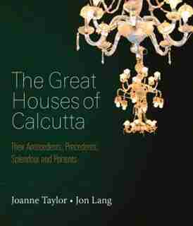 Great Houses Of Calcutta: Their Antecedents, Precedents, Splendour And Portents by Joanne Taylor