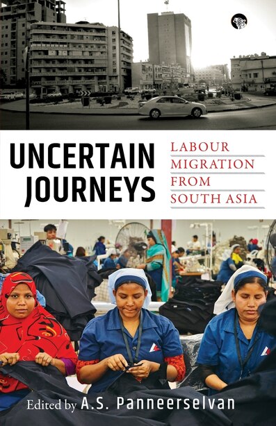 Uncertain Journeys: Labour Migration from South Asia by A.S. Panneerselvan