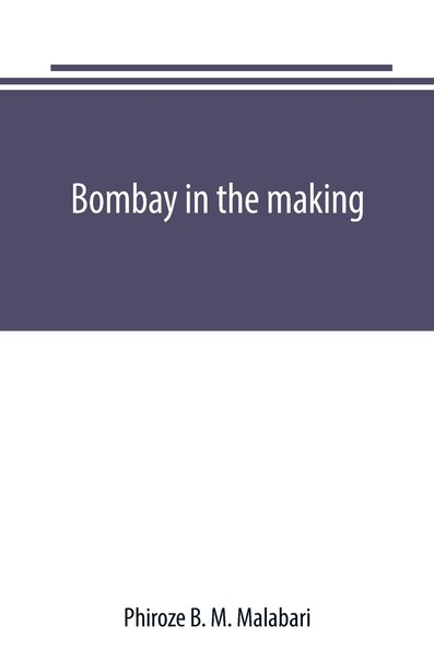 Bombay in the making: being mainly a history of the origin and growth of judicial institutions in the Western Presidency, by Phiroze B. M. Malabari