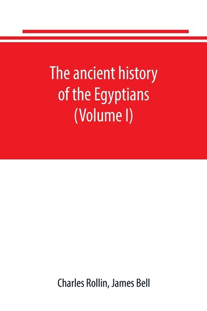 The ancient history of the Egyptians, Carthaginians, Assyrians, Babylonians, Medes and Persians, Grecians and Macedonians. Including a history of the arts and sciences of the ancients (Volume I) by Charles Rollin