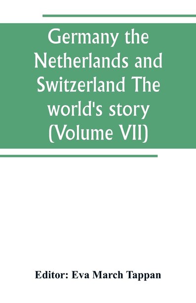 Germany the Netherlands and Switzerland The world's story; a history of the world in story, song and art (Volume VII) by Eva March Tappan