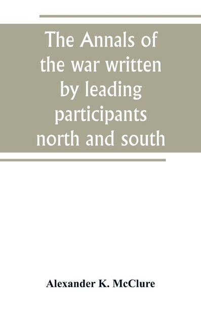 The Annals of the war written by leading participants north and south by Alexander K. McClure
