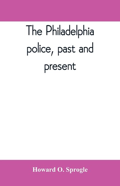 The Philadelphia Police, Past And Present by Howard O. Sprogle