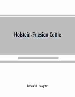 Holstein-friesian Cattle: A History Of The Breed And Its Development In America : A Complete List Of All Private And Authenti by Frederick L. Houghton