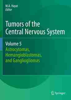 Tumors of the Central Nervous System, Volume 5: Astrocytomas, Hemangioblastomas, and Gangliogliomas by M.a. Hayat