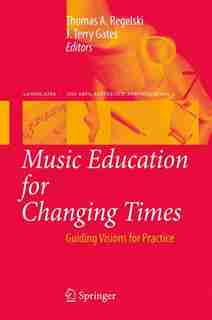 Music Education for Changing Times: Guiding Visions for Practice by Thomas A. Regelski