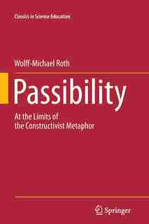 Passibility: At the Limits of the Constructivist Metaphor by Wolff-michael Roth