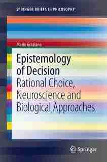 Epistemology of Decision: Rational Choice, Neuroscience And Biological Approaches by Mario Graziano