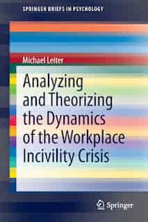 Analyzing and Theorizing the Dynamics of the Workplace Incivility Crisis by Michael Leiter