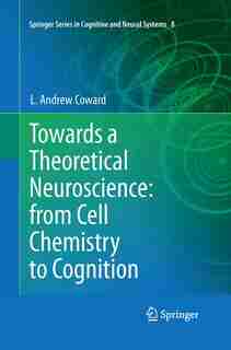 Towards A Theoretical Neuroscience: From Cell Chemistry To Cognition by L Andrew Coward