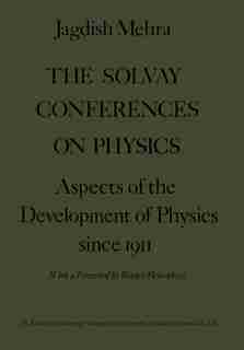 The Solvay Conferences On Physics: Aspects Of The Development Of Physics Since 1911 by Jagdish Mehra