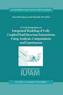 IUTAM Symposium on Integrated Modeling of Fully Coupled Fluid Structure Interactions Using Analysis, Computations and Experiments: Proceedings of the IUTAM Symposium held at Rutgers University, New Jersey, U.S.A., 2-6 June 2003 by Haym Benaroya